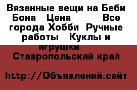 Вязанные вещи на Беби Бона › Цена ­ 500 - Все города Хобби. Ручные работы » Куклы и игрушки   . Ставропольский край